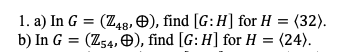 1. a) In G = (Z48, O), find [G:H] for H = (32).
b) In G = (Z54, ), find [G: H] for H = (24).
