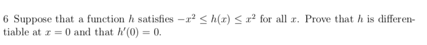 6 Suppose that a function h satisfies -x? < h(x) < x² for all x. Prove that h is differen-
tiable at x = 0 and that h'(0) = 0.
%3D
