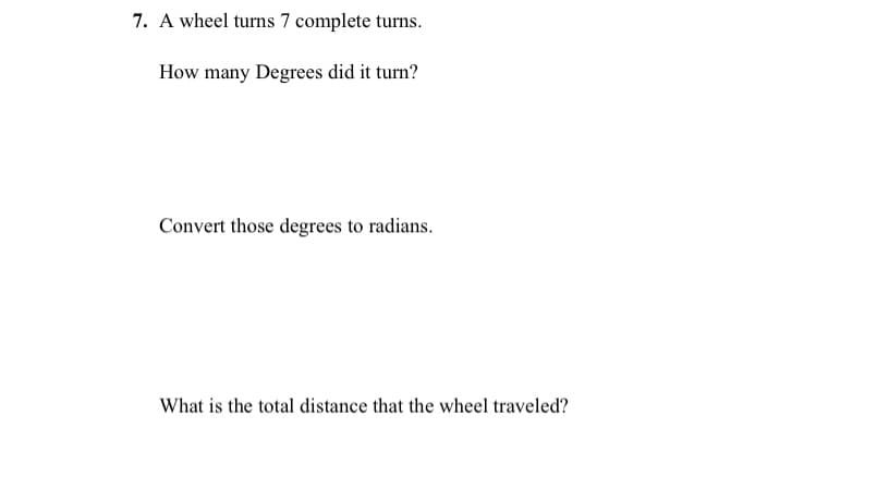 7. A wheel turns 7 complete turns.
How many Degrees did it turn?
Convert those degrees to radians.
What is the total distance that the wheel traveled?
