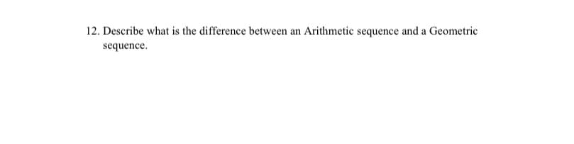 12. Describe what is the difference between an Arithmetic sequence and a Geometric
sequence.
