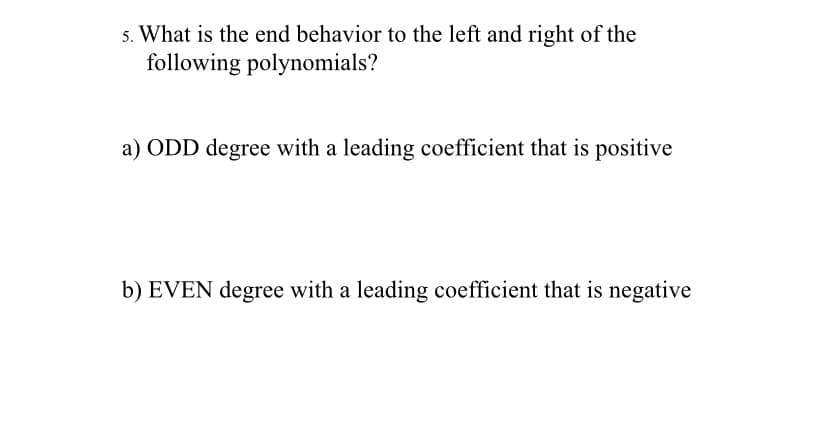 5. What is the end behavior to the left and right of the
following polynomials?
a) ODD degree with a leading coefficient that is positive
b) EVEN degree with a leading coefficient that is negative
