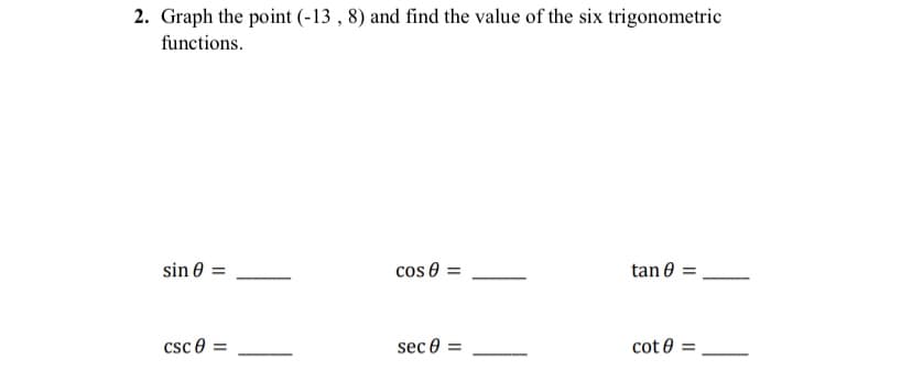 2. Graph the point (-13 , 8) and find the value of the six trigonometric
functions.
sin 0 =
cos 0 =
tan 0 =
csc 0 =
sec 0 =
cot 0 =
