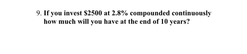 9. If you invest $2500 at 2.8% compounded continuously
how much will you have at the end of 10 years?
