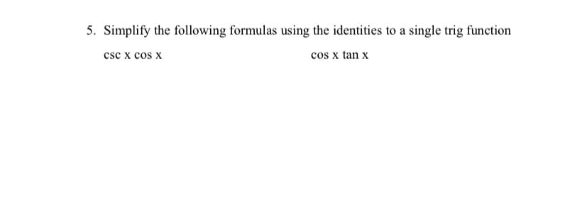 5. Simplify the following formulas using the identities to a single trig function
csc x cos x
cos x tan x
