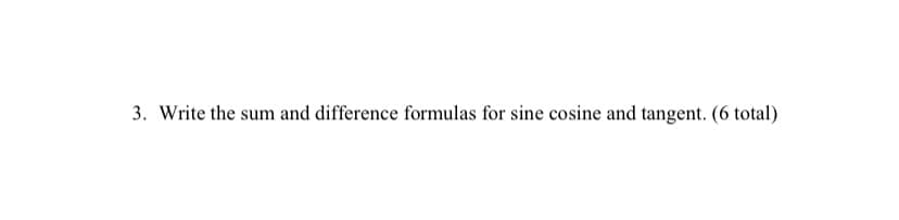 3. Write the sum and difference formulas for sine cosine and tangent. (6 total)
