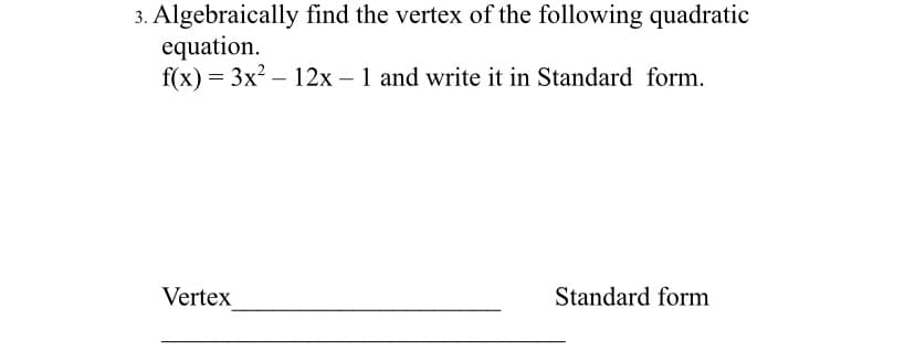 3. Algebraically find the vertex of the following quadratic
equation.
f(x) = 3x? – 12x – 1 and write it in Standard form.
Vertex
Standard form
