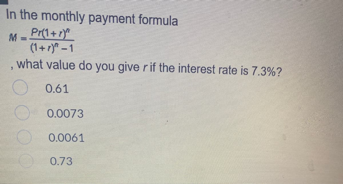 In the monthly payment formula
M =
Pr(1+r)^
(1+r)^-1
what value do you give r if the interest rate is 7.3%?
1
0.61
0.0073
0.0061
0.73