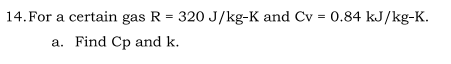 14. For a certain gas R = 320 J/kg-K and Cv = 0.84 kJ/kg-K.
a. Find Cp and k.
