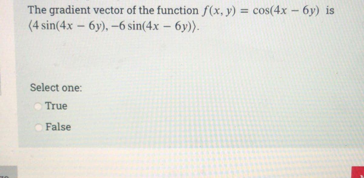 The gradient vector of the function f(x, y) = cos(4x - 6y) is
(4 sin(4x - 6y), -6 sin(4x - 6y)).
Select one:
True
False