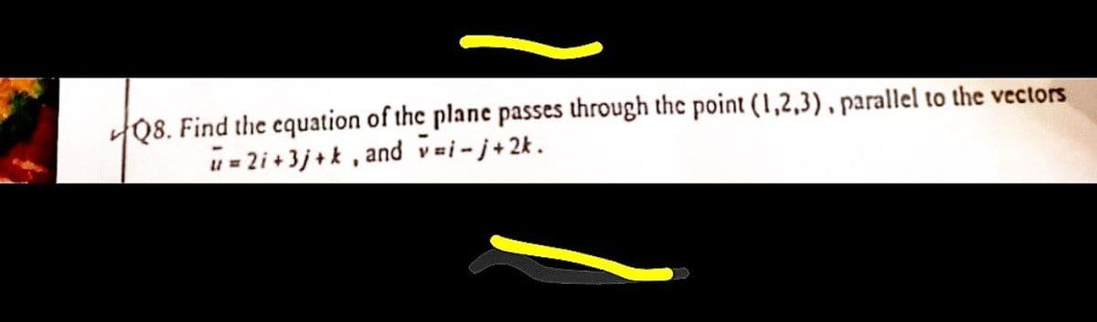 Q8. Find the equation of the plane passes through the point (1,2,3), parallel to the vectors
u=2i+3j+k, and v=i-j+2k.