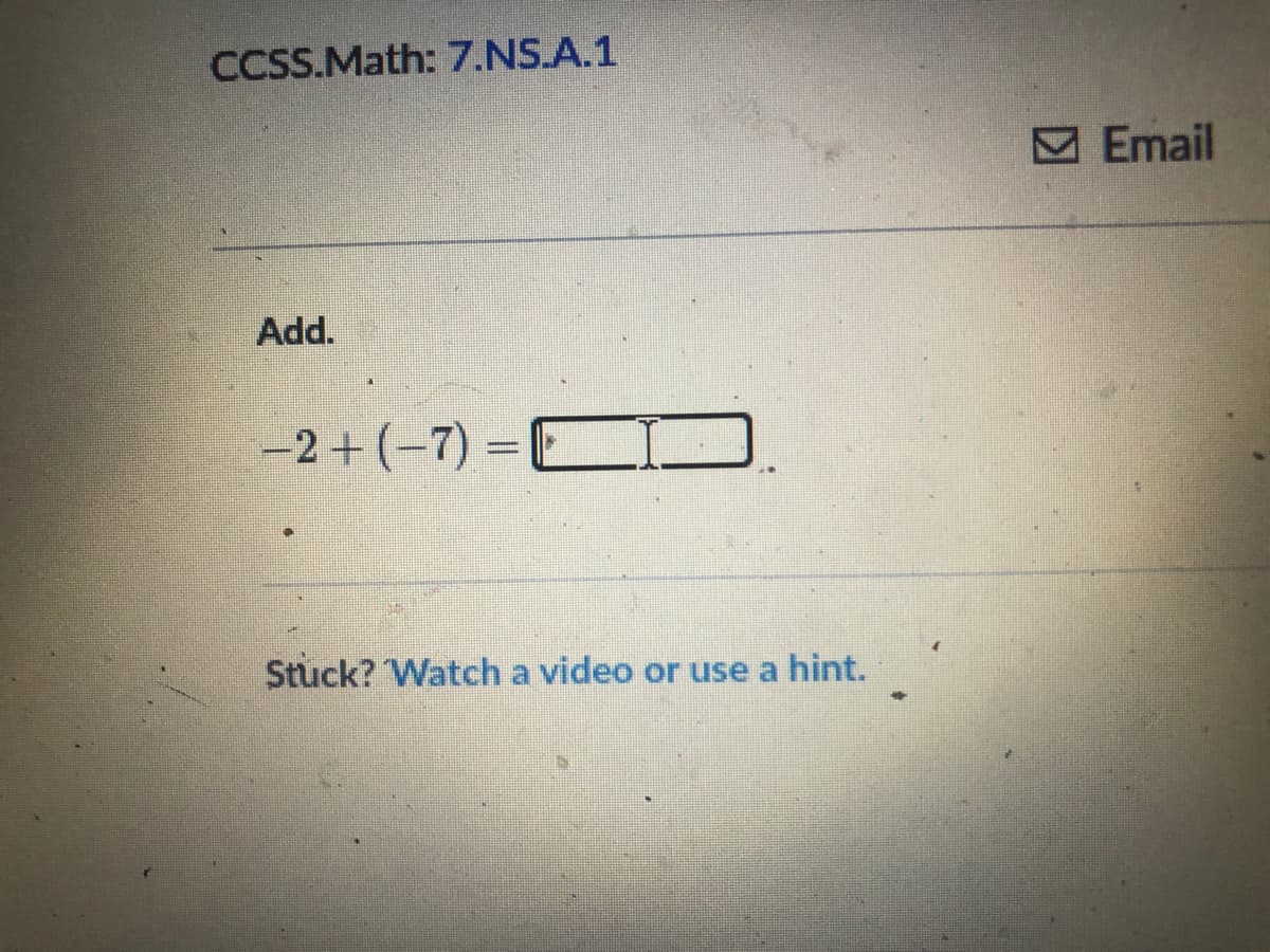 CCSS.Math: 7.NS.A.1
M Email
Add.
-2+(-7) = C
%3D
Stuck? Watch a video or use a hint.
