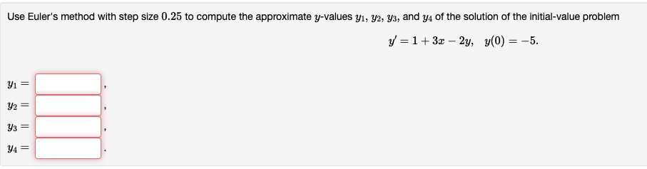 Use Euler's method with step size 0.25 to compute the approximate y-values y1, Y2, Y3, and y4 of the solution of the initial-value problem
y = 1+3x – 2y, y(0) = -5.
Y1 =
Y2 =
Y3 =
Y4 =
