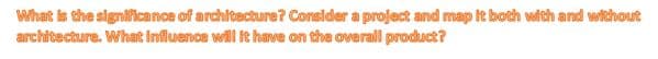 What is the significance of architecture? Consider a project and map it both with and without
architecture. What Influence will it have on the overail product?
