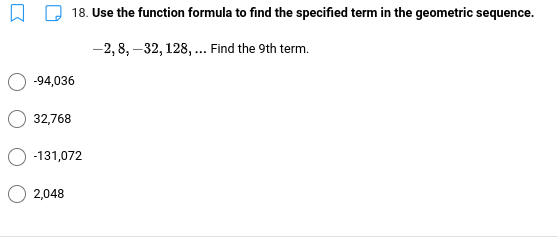 18. Use the function formula to find the specified term in the geometric sequence.
-2, 8, –32, 128, ... Find the 9th term.
-94,036
32,768
-131,072
2,048
