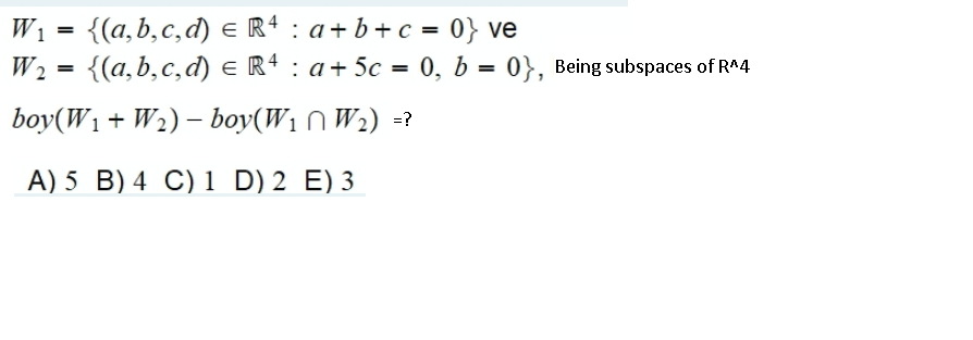 W1 = {(a,b,c,d) e R4 : a+ b+c = 0} ve
W2 = {(a,b,c,d) e R4 : a+ 5c = 0, b = 0}, Being subspaces of R^4
boy(W1 + W2) – boy(W1 n W2) -?
A) 5 B) 4 C) 1 D) 2 E) 3
