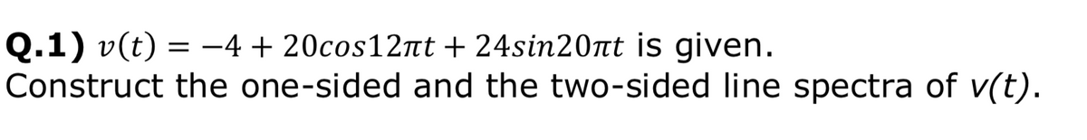 Q.1) v(t) = -4 + 20cos12nt + 24sin20nt is given.
Construct the one-sided and the two-sided line spectra of v(t).
