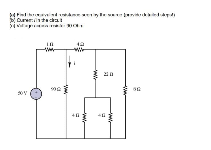(a) Find the equivalent resistance seen by the source (provide detailed steps!)
(b) Current i in the circuit
(c) Voltage across resistor 90 Ohm
1Ω
42
ww
ww
22 Ω
90 Ω
8Ω
50 V
ww
4.
ww
ww
ww
