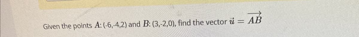 Given the points A: (-6,-4,2) and B: (3,-2,0), find the vector u
AB