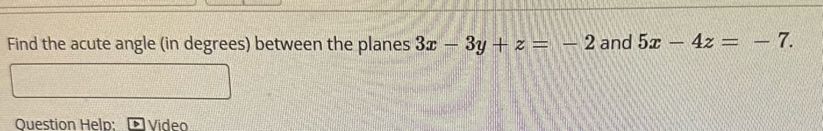 Find the acute angle (in degrees) between the planes 3x
Question Help: Video
3y + z = 2 and 5x 4z = _ 7.
po