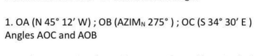 1. OA (N 45° 12' W); OB (AZIMN 275°); OC (S 34° 30' E)
Angles AOC and AOB