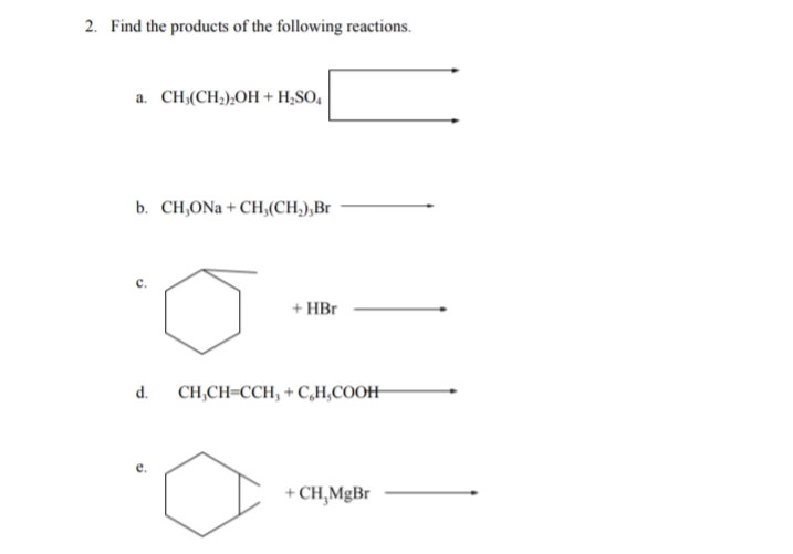 2. Find the products of the following reactions.
a. CH,(CH-),OH + H;SO,
b. CH,ONa + CH,(CH,),Br
+ HBr
d.
CH,CH=CCH, + C,H,COOH
+ CH,MgBr
