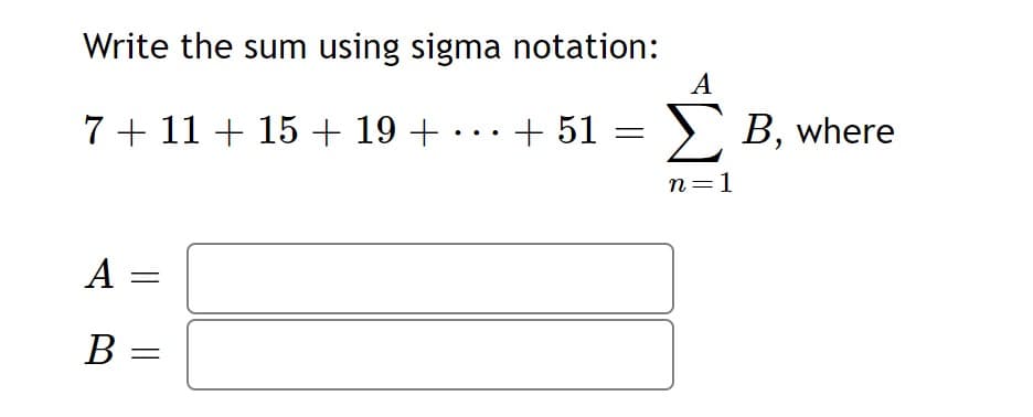 Write the sum using sigma notation:
A
7+ 11 + 15+ 19 +
+ 51 =
> B, where
n=1
A =
B =
