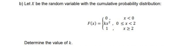 b) Let X be the random variable with the cumulative probability distribution:
F(x)
= {kx²
x < 0
0≤x≤2
x ≥2
Determine the value of k.
}