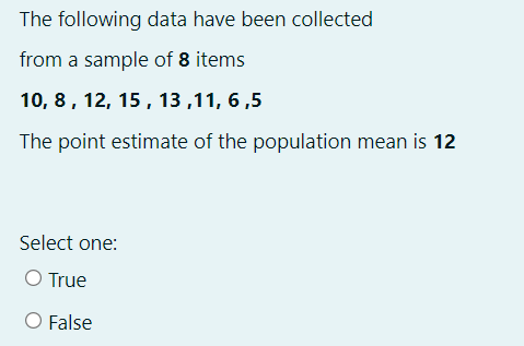 The following data have been collected
from a sample of 8 items
10, 8, 12, 15 , 13 ,11, 6 ,5
The point estimate of the population mean is 12
Select one:
O True
O False
