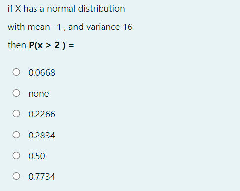 if X has a normal distribution
with mean -1, and variance 16
then P(x > 2) =
0.0668
O none
O 0.2266
0.2834
O 0.50
O 0.7734
