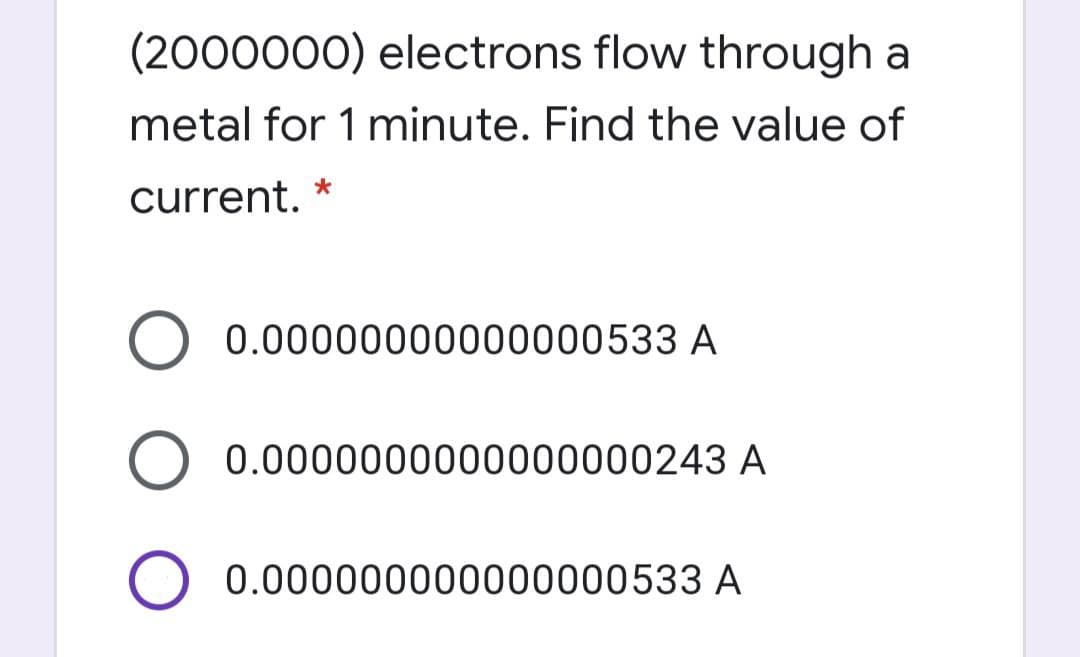 (2000000) electrons flow through a
metal for 1 minute. Find the value of
current.
O 0.00000000000000533 A
O 0.0000000000000000243 A
0.000000000000000533 A

