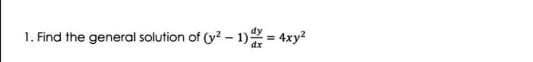 1. Find the general solution of (y2 – 1) = 4xy?
%3D
dx
