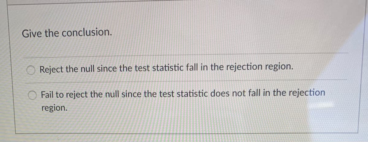 Give the conclusion.
O Reject the null since the test statistic fall in the rejection region.
O Fail to reject the null since the test statistic does not fall in the rejection
region.
