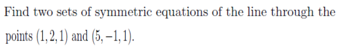 Find two sets of symmetric equations of the line through the
points (1,2,1) and (5, –1,1).
