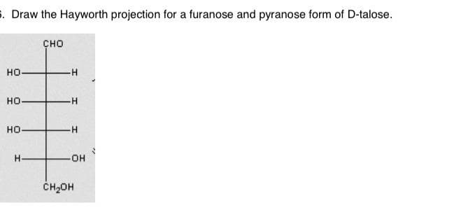 . Draw the Hayworth projection for a furanose and pyranose form of D-talose.
сно
но-
но.
-H
но
H.
-HO-
ČH2OH
