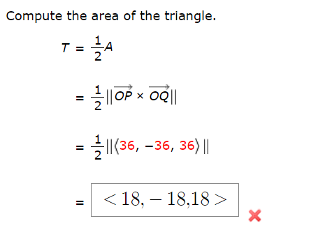 Compute the area of the triangle.
T =
= ||OP x oQ||
= |(36, -36, 36) ||
=
< 18, – 18,18 >
II
ト
