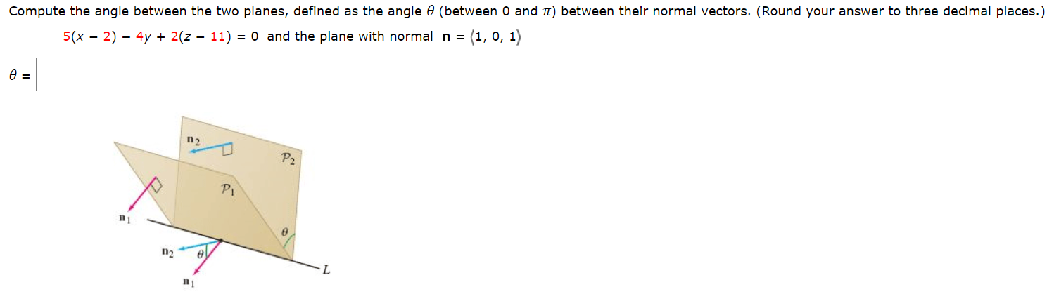 Compute the angle between the two planes, defined as the angle 0 (between 0 and n) between their normal vectors. (Round your answer to three decimal places.
5(x - 2) – 4y + 2(z – 11) = 0 and the plane with normal n = (1, 0, 1)
=
n2
P2
PI
L.
