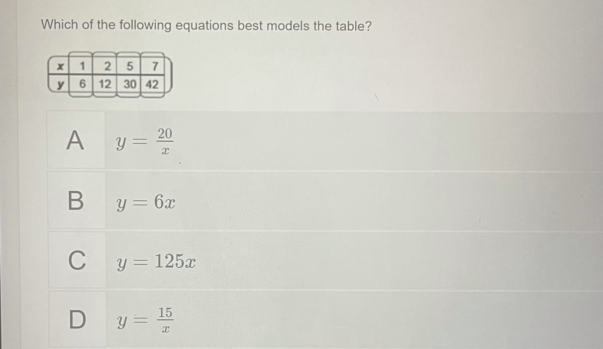 Which of the following equations best models the table?
7
y
6.
12 30 42
A
20
y =
y = 6x
C
Y = 125x
15
Dy =
