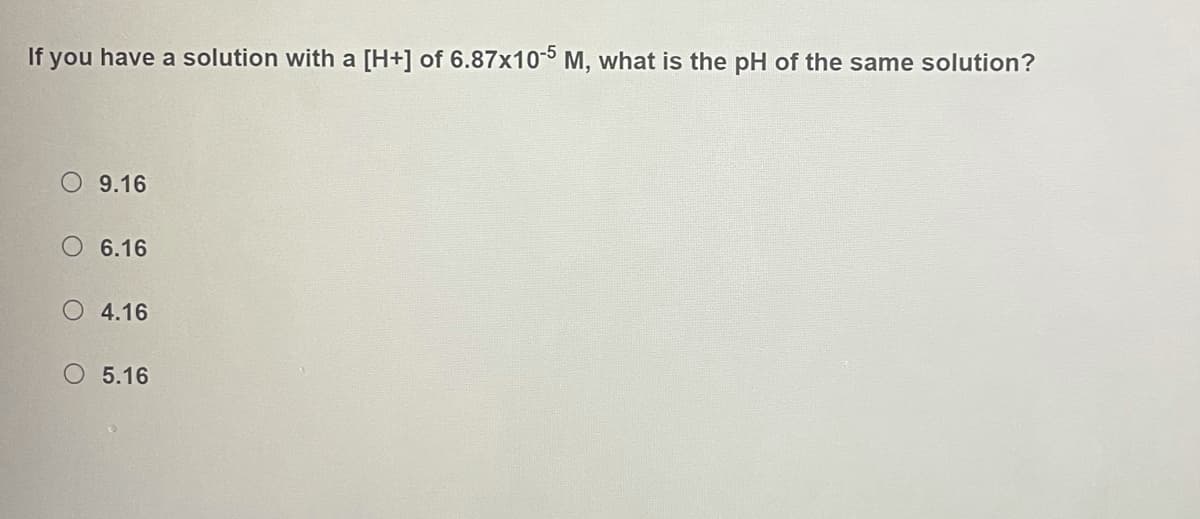 If you have a solution with a [H+] of 6.87x10-5 M, what is the pH of the same solution?
9.16
O 6.16
O 4.16
O 5.16
