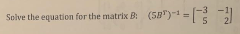 -3
Solve the equation for the matrix B:
(5B")-1 = [
%3D

