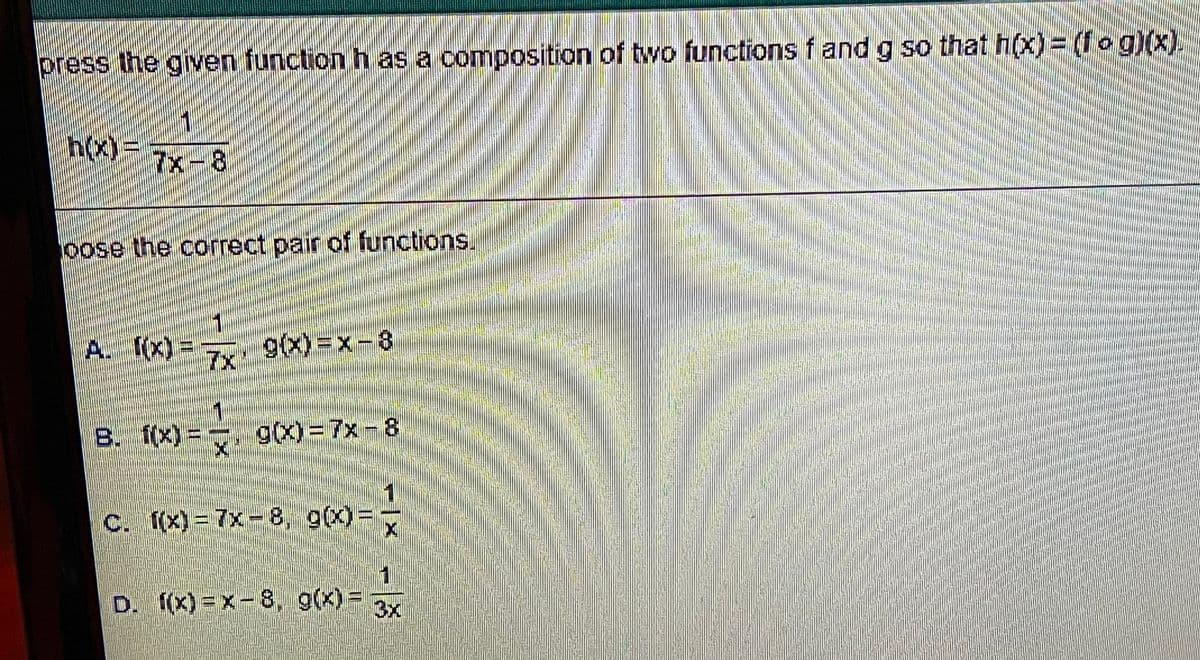 press the given function h as a composition of two functions f and g so that h(x)= (fo g)(x)
h(x)=
7x-8
oose the correct pair of functions.
A. fx) =
7x
9(x)=x-3
1
B. f(x)=, g(X)%3D7%-8
C. (x)= 7x-8, g(x)=
D. ((x) = x-8, g(x)=
3x
