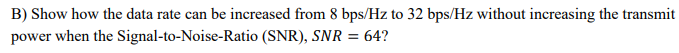 B) Show how the data rate can be increased from 8 bps/Hz to 32 bps/Hz without increasing the transmit
power when the Signal-to-Noise-Ratio (SNR), SNR = 64?
