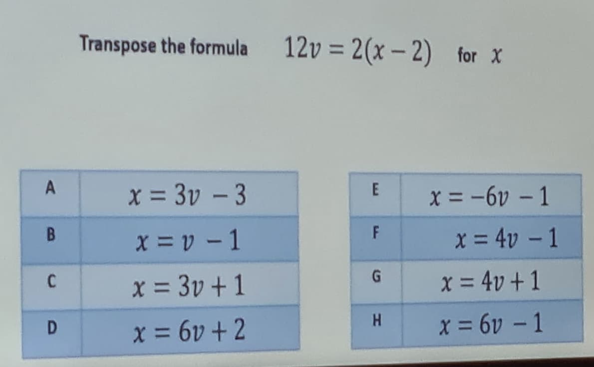 Transpose the formula
12v = 2(x – 2) for x
%3D
x = 3v – 3
x = -6v – 1
X = v - 1
x = 4v – 1
x = 3v +1
G.
X = 4v +1
H.
D
x = 6v + 2
x = 6v – 1
