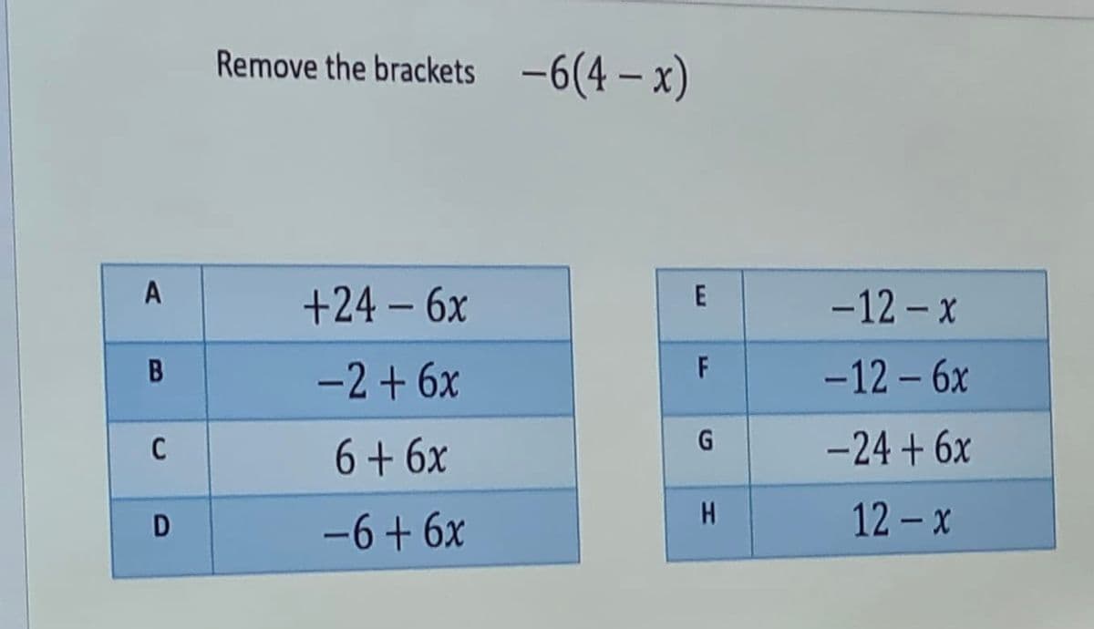 Remove the brackets -6(4 – x)
A
+24 – 6x
E
-12 - x
В
-2 + 6x
F
-12 – 6x
C
6 + 6x
-24 + 6x
-6+ 6x
12 - x
D
