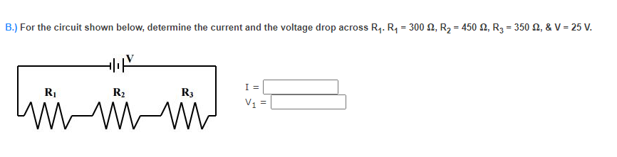 B.) For the circuit shown below, determine the current and the voltage drop across R4. R, = 300 2, R2 = 450 N, R3 = 350 2, & V = 25 V.
I =
R1
R2
R3
V1 =
