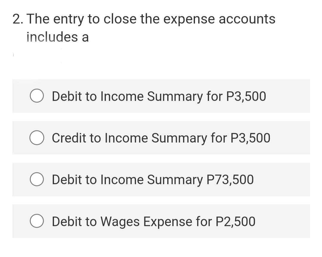 2. The entry to close the expense accounts
includes a
Debit to Income Summary for P3,500
Credit to Income Summary for P3,500
Debit to Income Summary P73,500
Debit to Wages Expense for P2,500