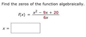 Find the zeros of the function algebraically.
x2 – 9x + 20
f(x)
6x
X =
