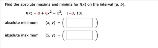Find the absolute maxima and minima for f(x) on the interval [a, b].
f(x) = 8 + 6x2 - x³, [-3, 10]
absolute minimum
(x, y) =
absolute maximum
(x, y)

