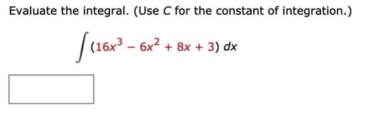 Evaluate the integral. (Use C for the constant of integration.)
(16x3 – 6x2 + 8x + 3) dx
