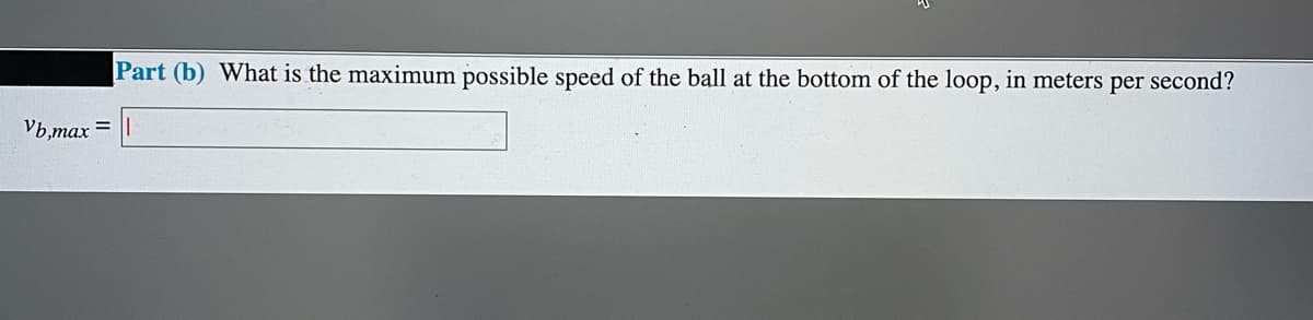 Part (b) What is the maximum possible speed of the ball at the bottom of the loop, in meters per second?
Vb,max =
