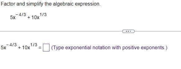Factor and simplify the algebraic expression.
- 4/3
5x
- 4/3
5x
+ 10x
1/3
1/3
+ 10x =
(Type exponential notation with positive exponents.)